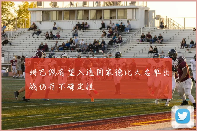 姆巴佩有望入选国家德比大名单出战仍存不确定性