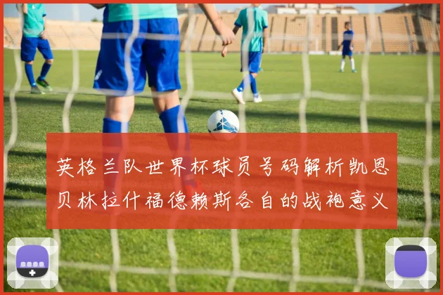 英格兰队世界杯球员号码解析凯恩贝林拉什福德赖斯各自的战袍意义
