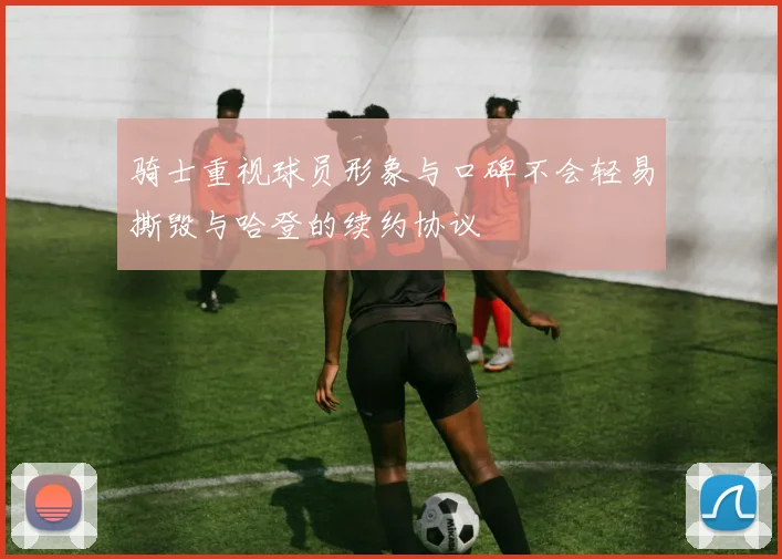 骑士重视球员形象与口碑不会轻易撕毁与哈登的续约协议