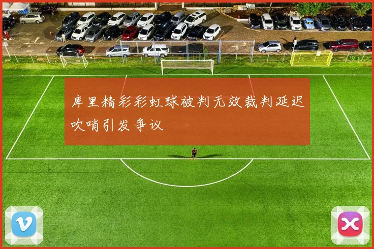 库里精彩彩虹球被判无效裁判延迟吹哨引发争议