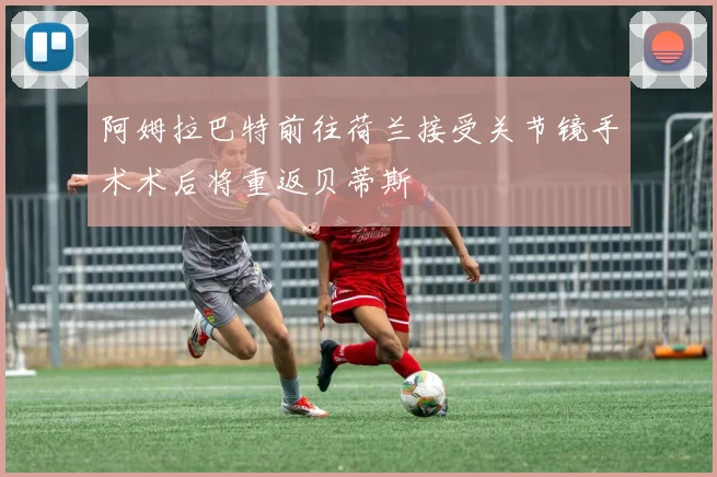 阿姆拉巴特前往荷兰接受关节镜手术术后将重返贝蒂斯
