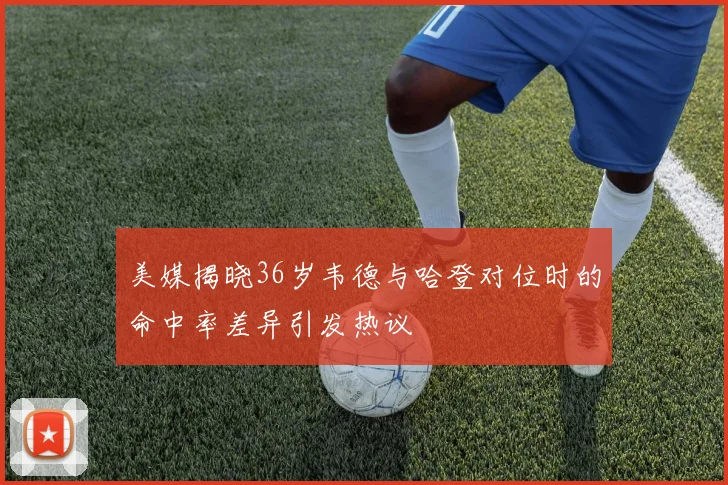 美媒揭晓36岁韦德与哈登对位时的命中率差异引发热议