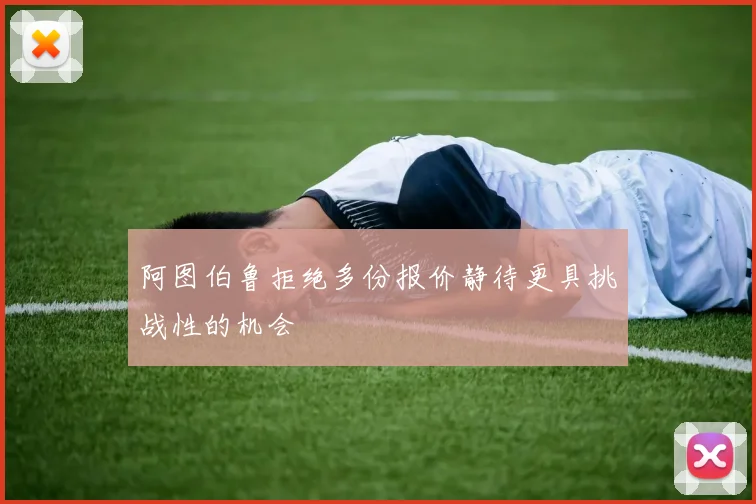 阿图伯鲁拒绝多份报价静待更具挑战性的机会