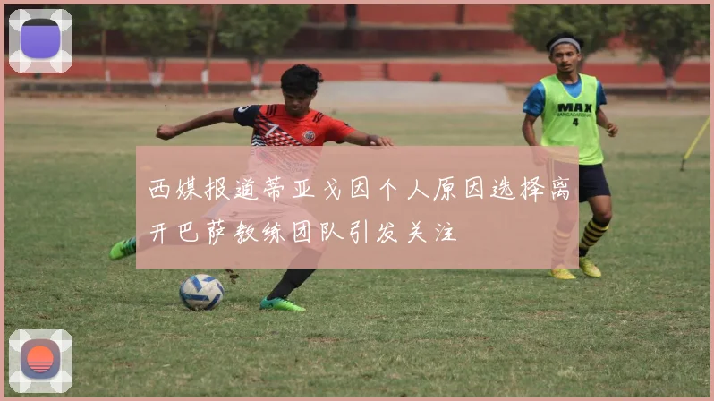 西媒报道蒂亚戈因个人原因选择离开巴萨教练团队引发关注