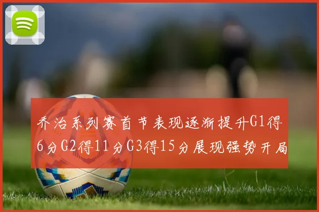 乔治系列赛首节表现逐渐提升G1得6分G2得11分G3得15分展现强势开局