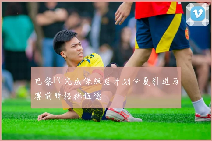 巴黎FC完成保级后计划今夏引进马赛前锋格林伍德