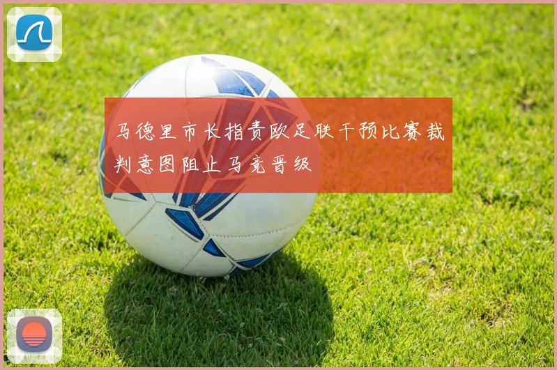 马德里市长指责欧足联干预比赛裁判意图阻止马竞晋级