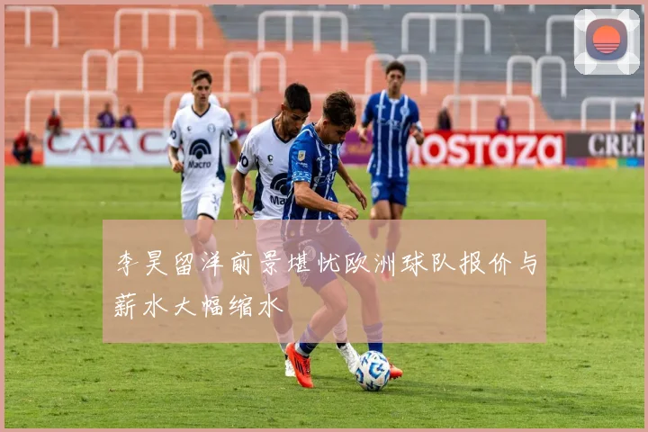 李昊留洋前景堪忧欧洲球队报价与薪水大幅缩水