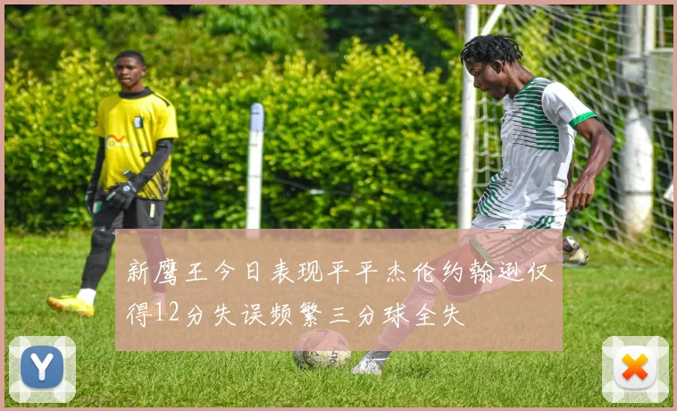 新鹰王今日表现平平杰伦约翰逊仅得12分失误频繁三分球全失