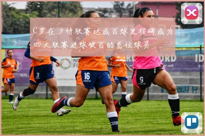 C罗在沙特联赛达成百球里程碑成为四大联赛进球破百的首位球员