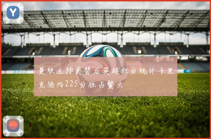 曼联主帅更替后英超积分统计卡里克场均225分独占鳌头