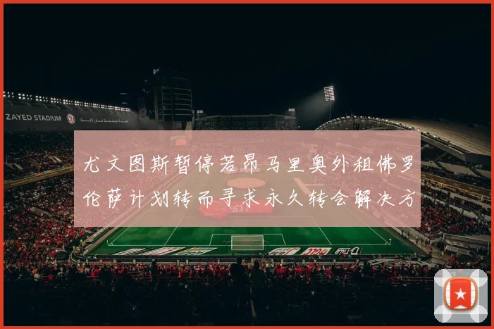 尤文图斯暂停若昂马里奥外租佛罗伦萨计划转而寻求永久转会解决方案