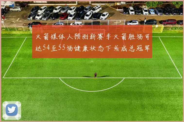 火箭媒体人预测新赛季火箭胜场可达54至55场健康状态下或成总冠军黑马
