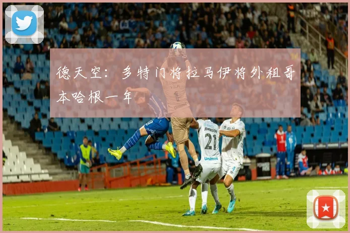 德天空：多特门将拉马伊将外租哥本哈根一年