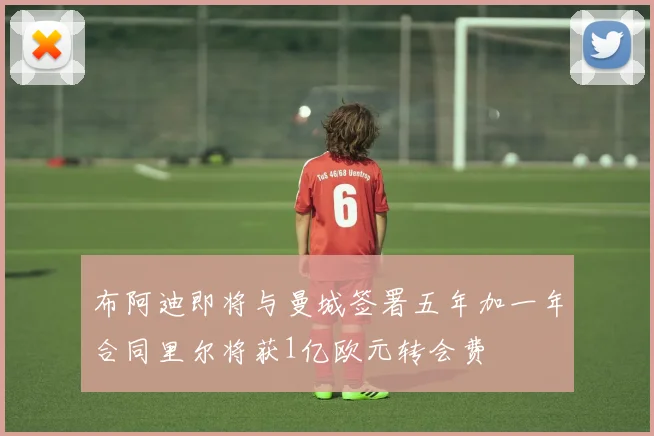 布阿迪即将与曼城签署五年加一年合同里尔将获1亿欧元转会费