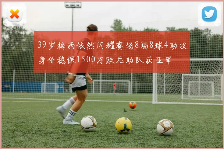 39岁梅西依然闪耀赛场8场8球4助攻身价稳保1500万欧元助队获亚军